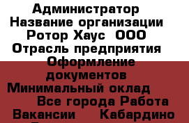 Администратор › Название организации ­ Ротор Хаус, ООО › Отрасль предприятия ­ Оформление документов › Минимальный оклад ­ 20 000 - Все города Работа » Вакансии   . Кабардино-Балкарская респ.